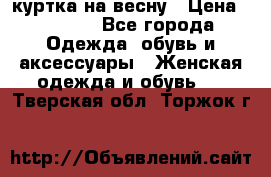 куртка на весну › Цена ­ 1 000 - Все города Одежда, обувь и аксессуары » Женская одежда и обувь   . Тверская обл.,Торжок г.